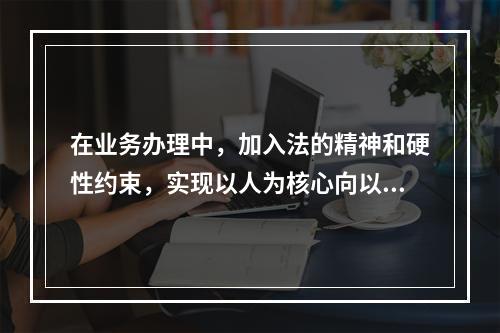 在业务办理中，加入法的精神和硬性约束，实现以人为核心向以制度