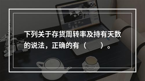 下列关于存货周转率及持有天数的说法，正确的有（　　）。