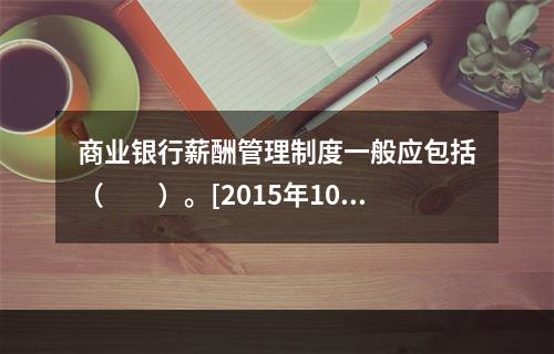 商业银行薪酬管理制度一般应包括（　　）。[2015年10月真