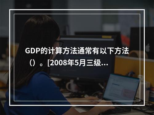 GDP的计算方法通常有以下方法（）。[2008年5月三级真题