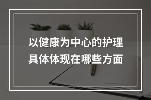 以健康为中心的护理具体体现在哪些方面