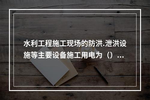 水利工程施工现场的防洪.泄洪设施等主要设备施工用电为（）类负