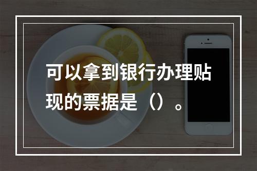 可以拿到银行办理贴现的票据是（）。