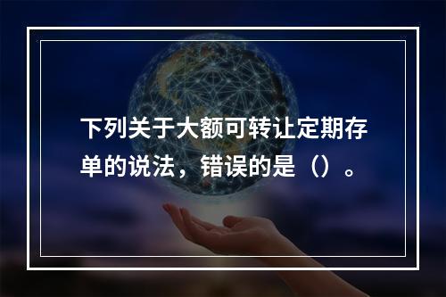 下列关于大额可转让定期存单的说法，错误的是（）。