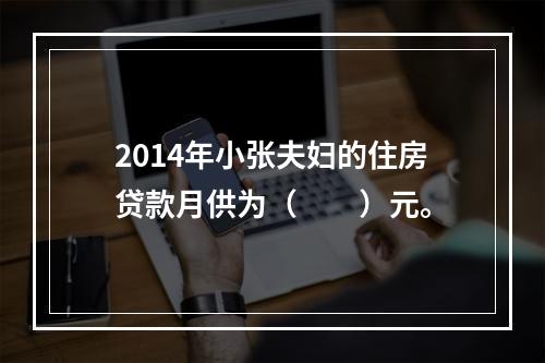 2014年小张夫妇的住房贷款月供为（　　）元。