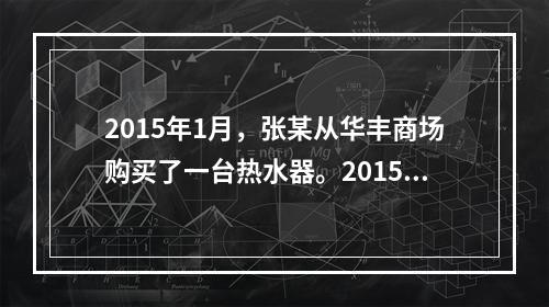 2015年1月，张某从华丰商场购买了一台热水器。2015年3