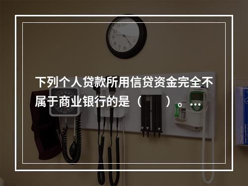 下列个人贷款所用信贷资金完全不属于商业银行的是（　　）。[2