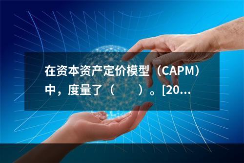 在资本资产定价模型（CAPM）中，度量了（　　）。[200