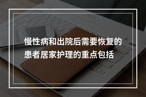 慢性病和出院后需要恢复的患者居家护理的重点包括