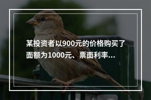 某投资者以900元的价格购买了面额为1000元、票面利率为1