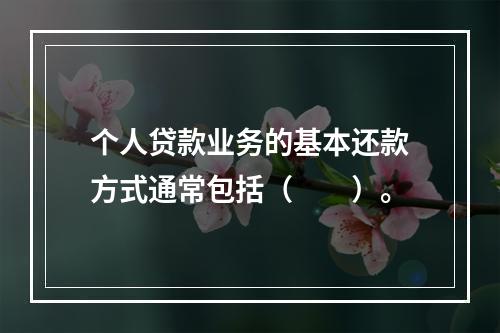 个人贷款业务的基本还款方式通常包括（　　）。