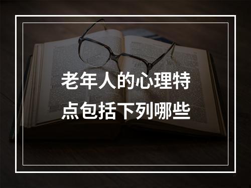 老年人的心理特点包括下列哪些