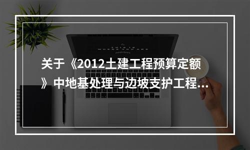 关于《2012土建工程预算定额》中地基处理与边坡支护工程的说