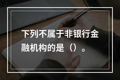 下列不属于非银行金融机构的是（）。