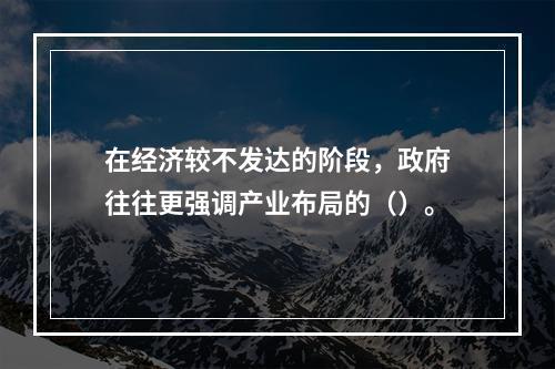 在经济较不发达的阶段，政府往往更强调产业布局的（）。