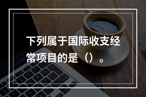 下列属于国际收支经常项目的是（）。