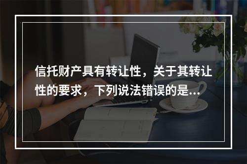 信托财产具有转让性，关于其转让性的要求，下列说法错误的是（）