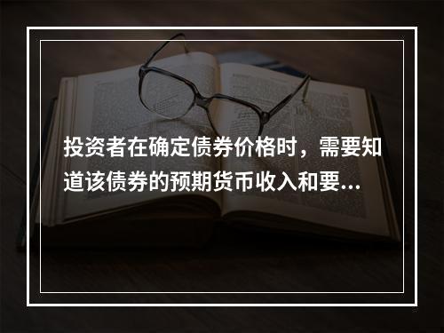 投资者在确定债券价格时，需要知道该债券的预期货币收入和要求的