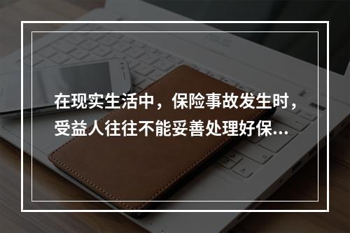 在现实生活中，保险事故发生时，受益人往往不能妥善处理好保险