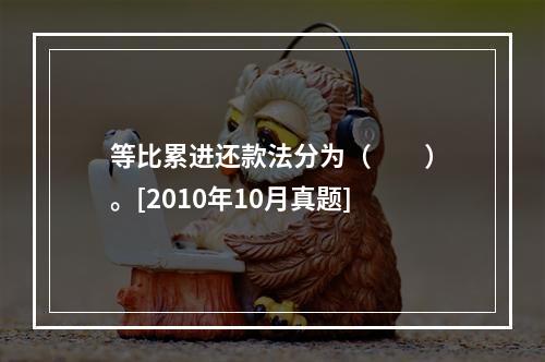 等比累进还款法分为（　　）。[2010年10月真题]