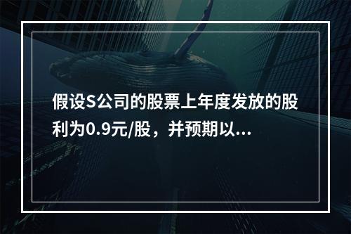 假设S公司的股票上年度发放的股利为0.9元/股，并预期以后