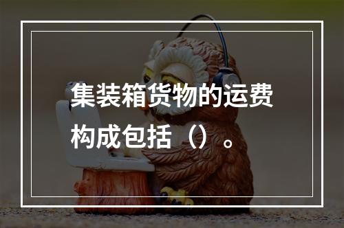 集装箱货物的运费构成包括（）。