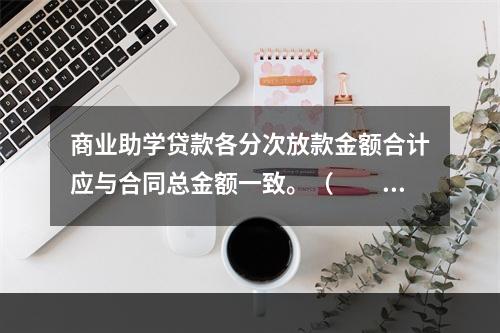 商业助学贷款各分次放款金额合计应与合同总金额一致。（　　）