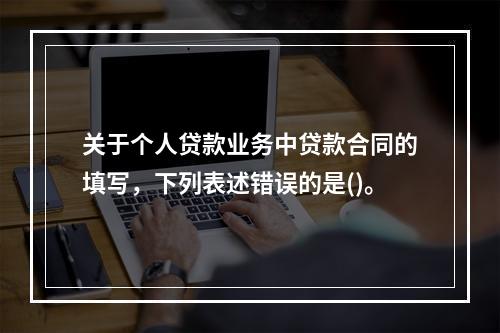 关于个人贷款业务中贷款合同的填写，下列表述错误的是()。