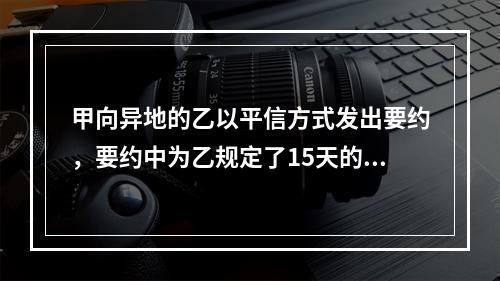 甲向异地的乙以平信方式发出要约，要约中为乙规定了15天的承诺