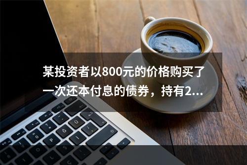 某投资者以800元的价格购买了一次还本付息的债券，持有2年后