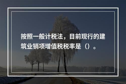 按照一般计税法，目前现行的建筑业销项增值税税率是（）。