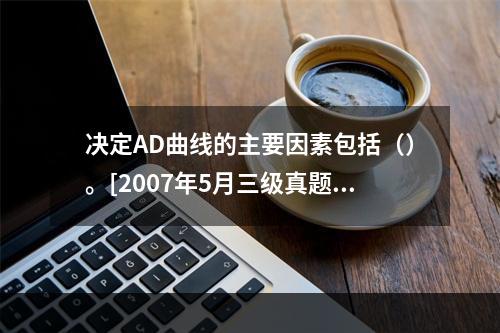 决定AD曲线的主要因素包括（）。[2007年5月三级真题]