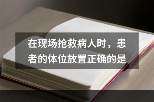 在现场抢救病人时，患者的体位放置正确的是