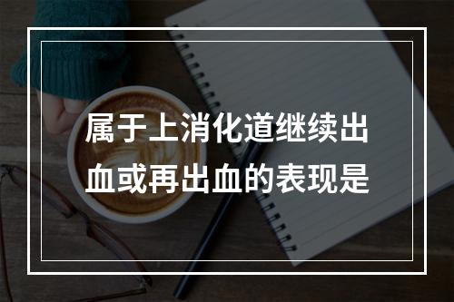 属于上消化道继续出血或再出血的表现是