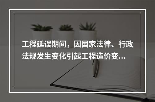 工程延误期间，因国家法律、行政法规发生变化引起工程造价变化