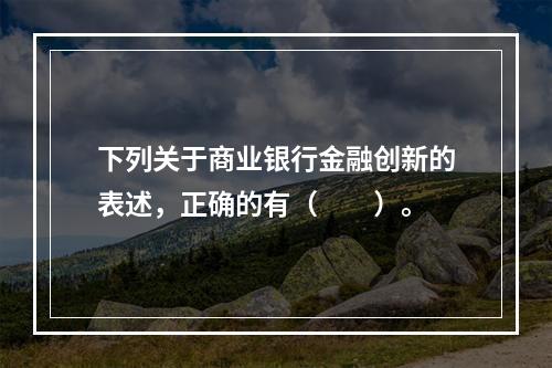 下列关于商业银行金融创新的表述，正确的有（　　）。