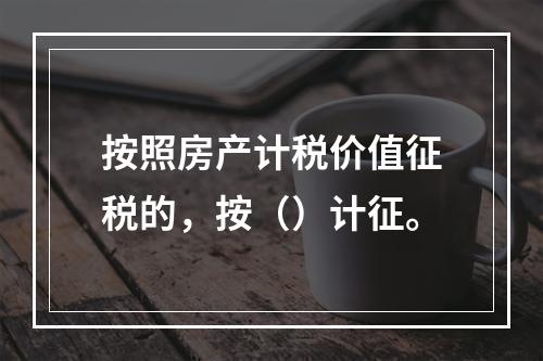 按照房产计税价值征税的，按（）计征。