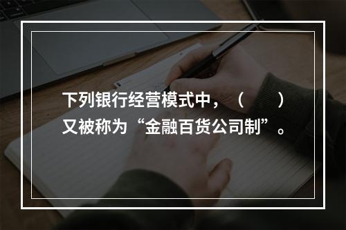 下列银行经营模式中，（　　）又被称为“金融百货公司制”。