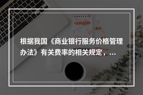 根据我国《商业银行服务价格管理办法》有关费率的相关规定，下列