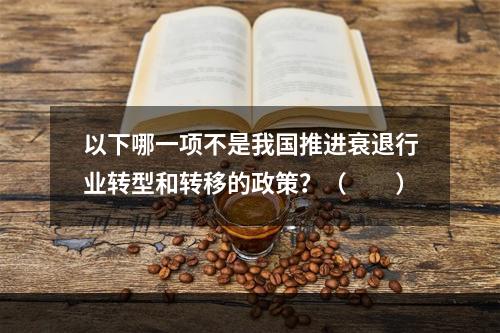 以下哪一项不是我国推进衰退行业转型和转移的政策？（　　）