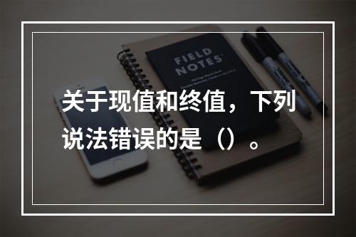 关于现值和终值，下列说法错误的是（）。