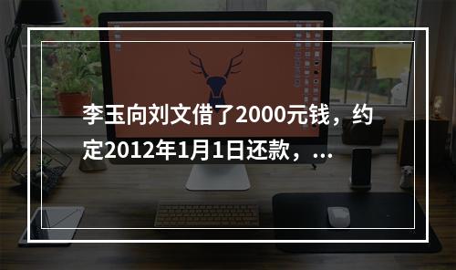 李玉向刘文借了2000元钱，约定2012年1月1日还款，因李