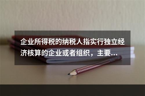 企业所得税的纳税人指实行独立经济核算的企业或者组织，主要包括