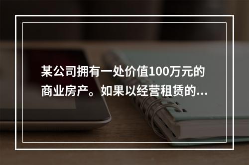 某公司拥有一处价值100万元的商业房产。如果以经营租赁的方式