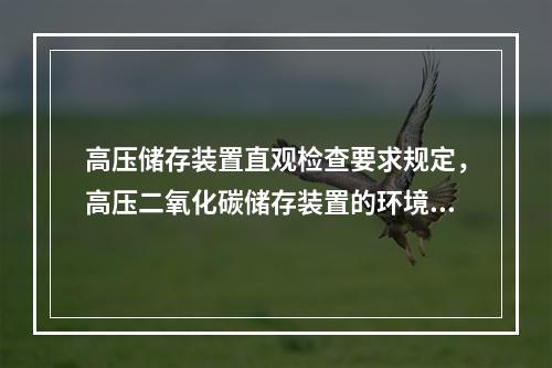 高压储存装置直观检查要求规定，高压二氧化碳储存装置的环境温度