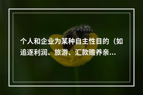 个人和企业为某种自主性目的（如追逐利润、旅游、汇款赡养亲友等