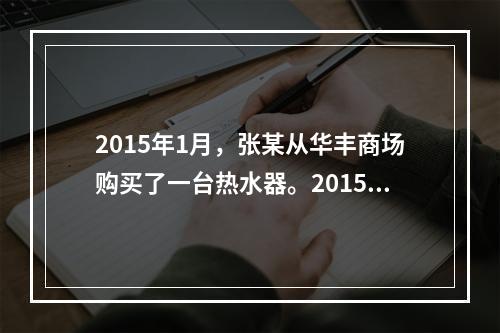 2015年1月，张某从华丰商场购买了一台热水器。2015年3