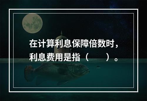 在计算利息保障倍数时，利息费用是指（　　）。