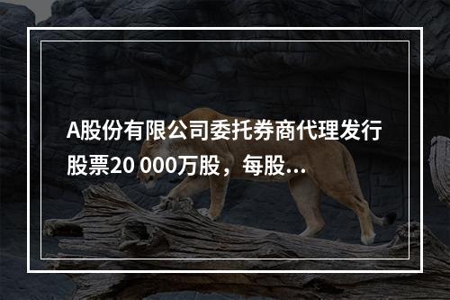 A股份有限公司委托券商代理发行股票20 000万股，每股面值