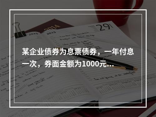 某企业债券为息票债券，一年付息一次，券面金额为1000元，5